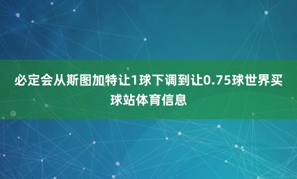 必定会从斯图加特让1球下调到让0.75球世界买球站体育信息