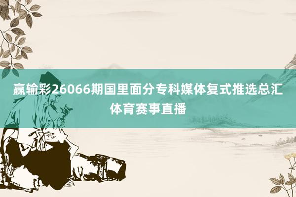 赢输彩26066期国里面分专科媒体复式推选总汇体育赛事直播