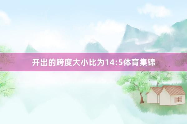 开出的跨度大小比为14:5体育集锦