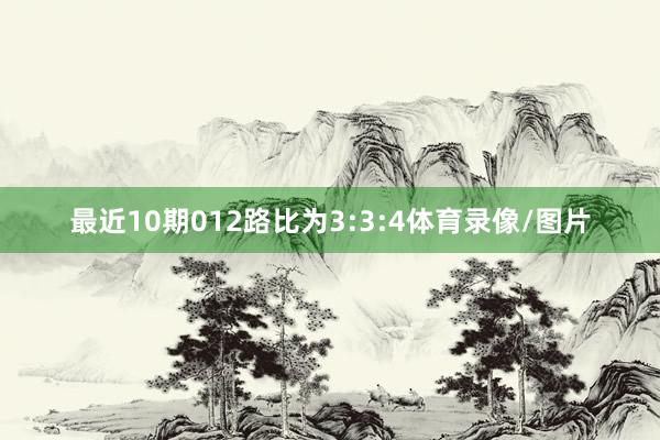 最近10期012路比为3:3:4体育录像/图片