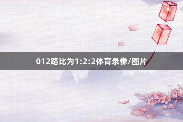 012路比为1:2:2体育录像/图片