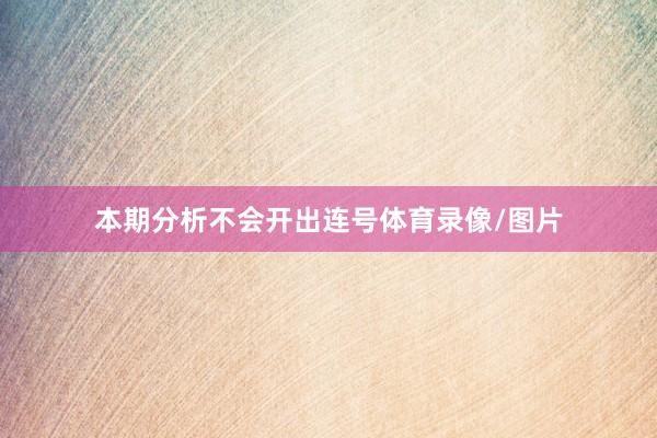 本期分析不会开出连号体育录像/图片