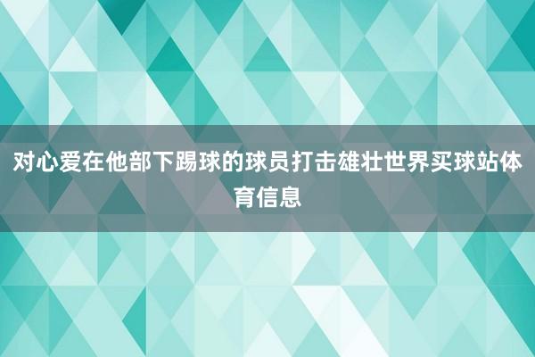 对心爱在他部下踢球的球员打击雄壮世界买球站体育信息