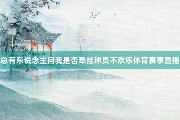 总有东说念主问我是否牵挂球员不欢乐体育赛事直播