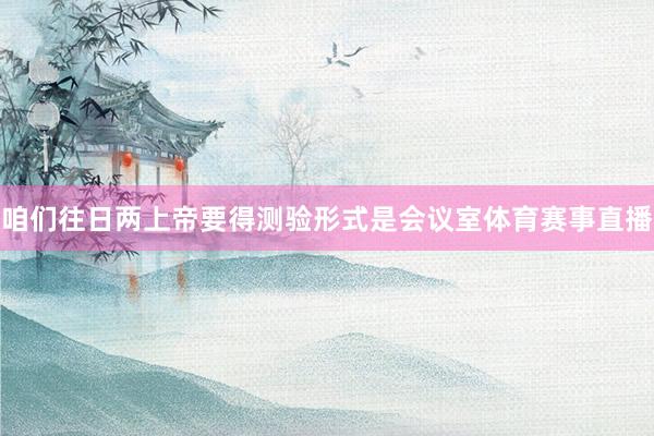 咱们往日两上帝要得测验形式是会议室体育赛事直播