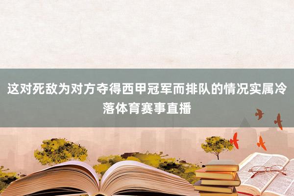 这对死敌为对方夺得西甲冠军而排队的情况实属冷落体育赛事直播