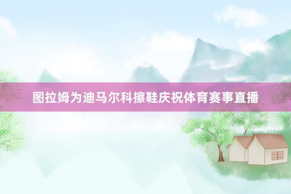图拉姆为迪马尔科擦鞋庆祝体育赛事直播