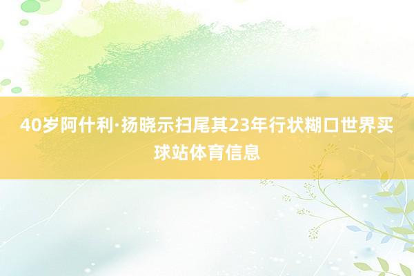 40岁阿什利·扬晓示扫尾其23年行状糊口世界买球站体育信息