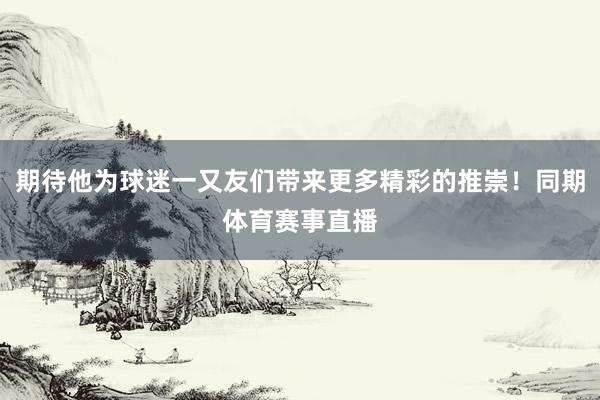 期待他为球迷一又友们带来更多精彩的推崇！同期体育赛事直播
