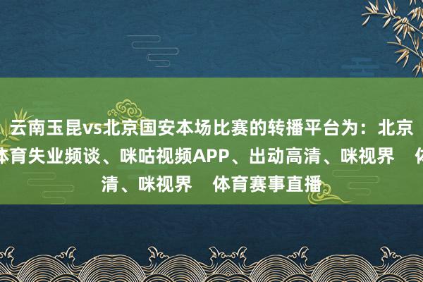 云南玉昆vs北京国安本场比赛的转播平台为：北京播送电视台体育失业频谈、咪咕视频APP、出动高清、咪视界    体育赛事直播