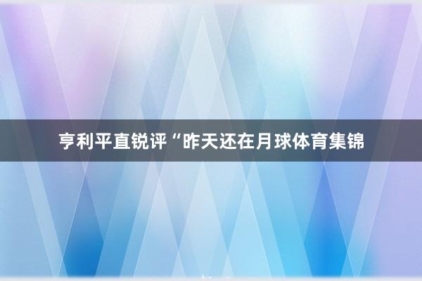亨利平直锐评“昨天还在月球体育集锦