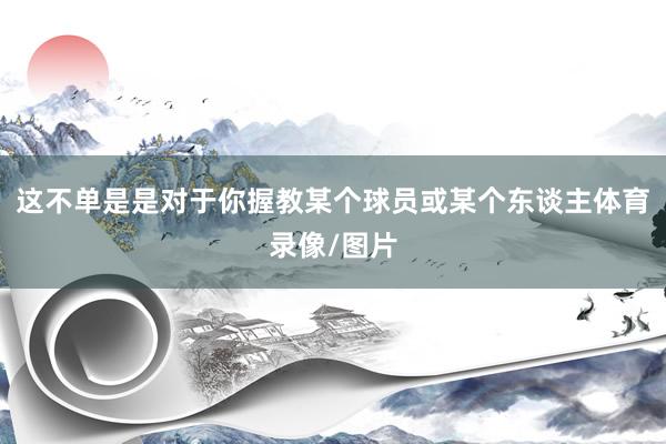 这不单是是对于你握教某个球员或某个东谈主体育录像/图片