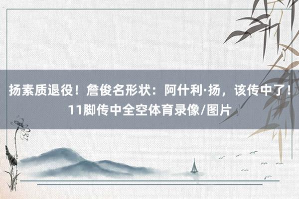 扬素质退役！詹俊名形状：阿什利·扬，该传中了！11脚传中全空体育录像/图片