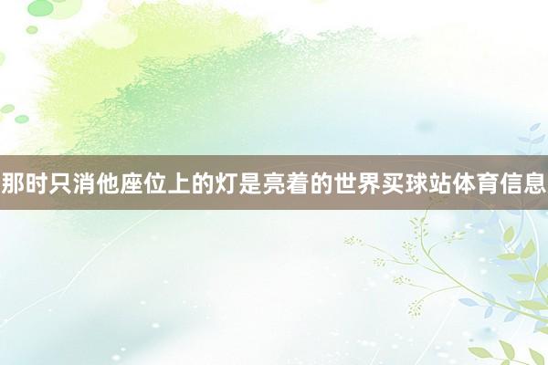 那时只消他座位上的灯是亮着的世界买球站体育信息