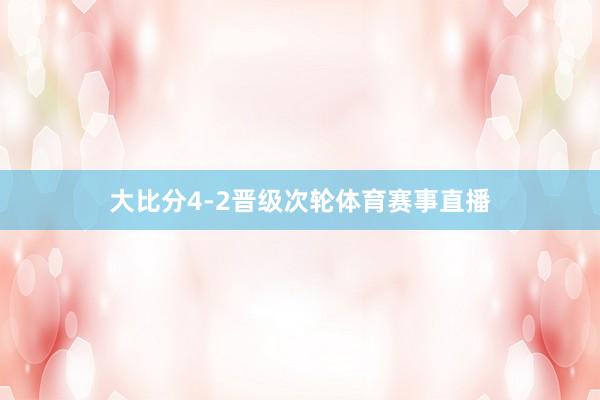 大比分4-2晋级次轮体育赛事直播