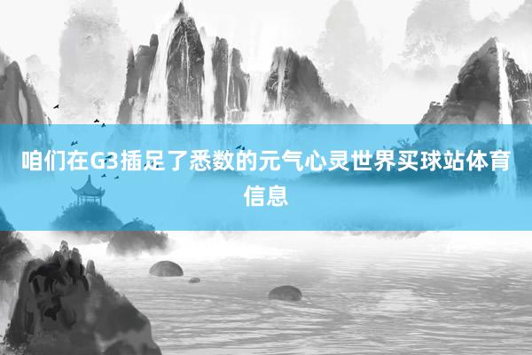 咱们在G3插足了悉数的元气心灵世界买球站体育信息