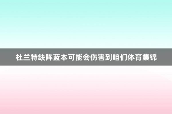 杜兰特缺阵蓝本可能会伤害到咱们体育集锦
