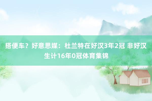 搭便车？好意思媒：杜兰特在好汉3年2冠 非好汉生计16年0冠体育集锦