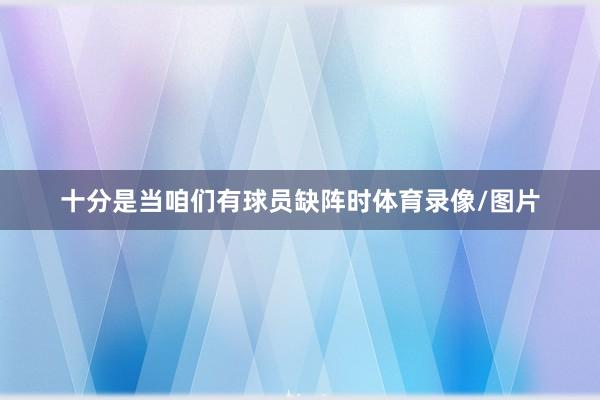 十分是当咱们有球员缺阵时体育录像/图片