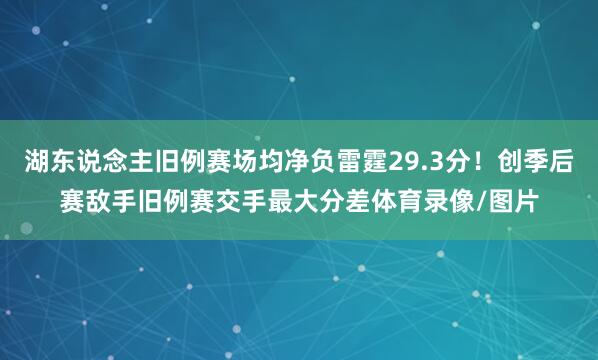 湖东说念主旧例赛场均净负雷霆29.3分！创季后赛敌手旧例赛交手最大分差体育录像/图片