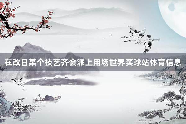在改日某个技艺齐会派上用场世界买球站体育信息