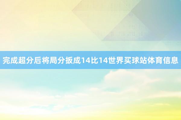 完成超分后将局分扳成14比14世界买球站体育信息