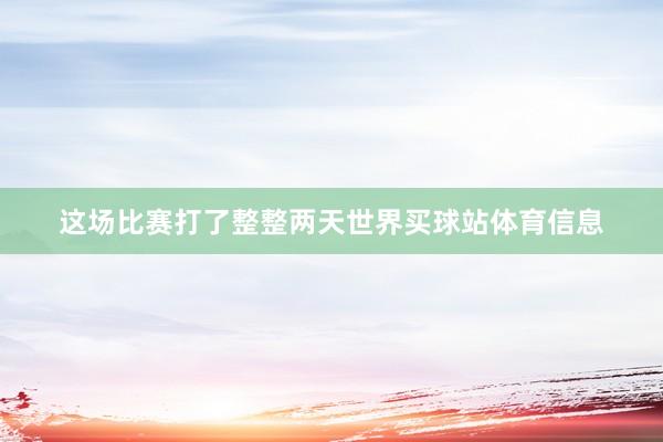 这场比赛打了整整两天世界买球站体育信息