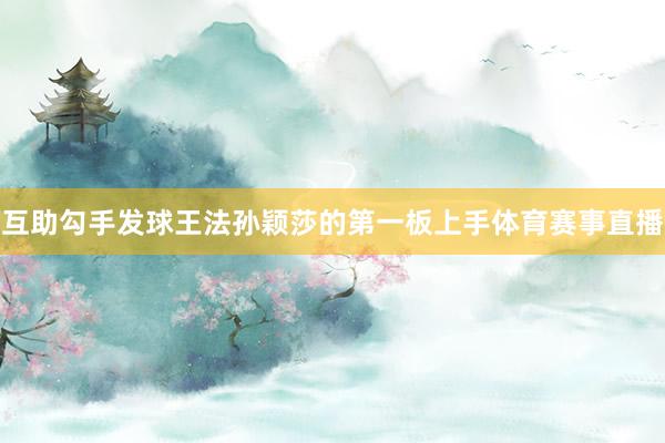 互助勾手发球王法孙颖莎的第一板上手体育赛事直播