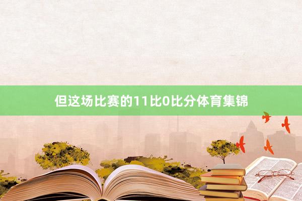 但这场比赛的11比0比分体育集锦