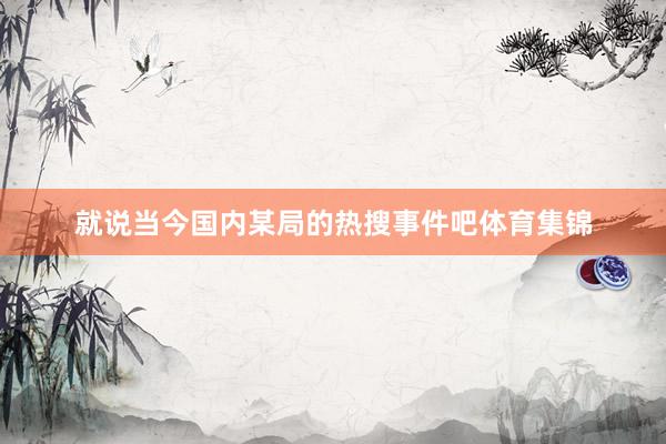 就说当今国内某局的热搜事件吧体育集锦
