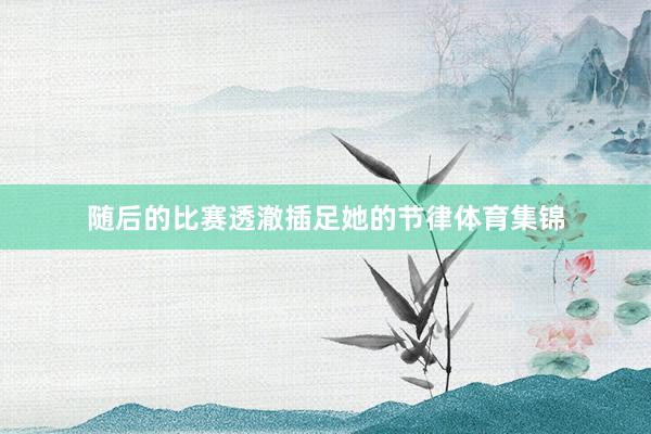 随后的比赛透澈插足她的节律体育集锦