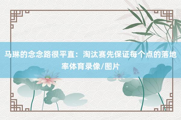 马琳的念念路很平直：淘汰赛先保证每个点的落地率体育录像/图片
