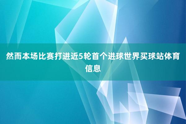 然而本场比赛打进近5轮首个进球世界买球站体育信息