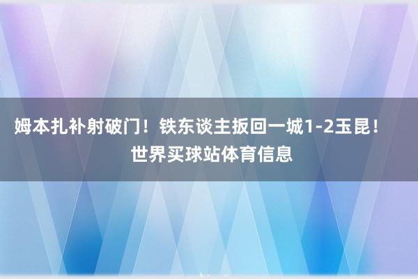姆本扎补射破门！铁东谈主扳回一城1-2玉昆！    世界买球站体育信息