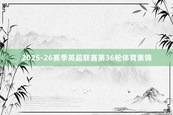 2025-26赛季英超联赛第36轮体育集锦