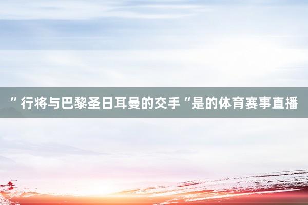 ”行将与巴黎圣日耳曼的交手“是的体育赛事直播