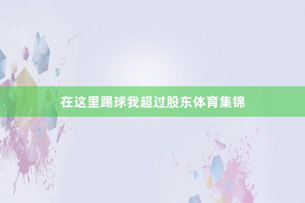 在这里踢球我超过股东体育集锦