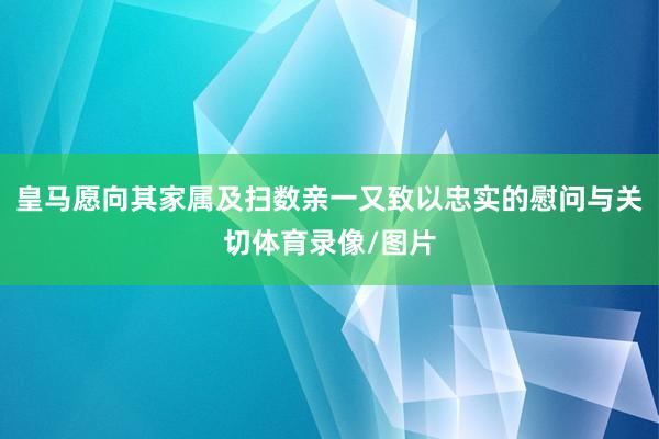 皇马愿向其家属及扫数亲一又致以忠实的慰问与关切体育录像/图片