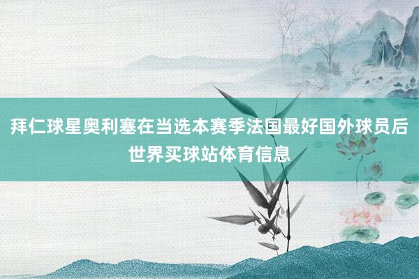 拜仁球星奥利塞在当选本赛季法国最好国外球员后世界买球站体育信息