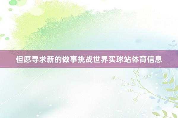 但愿寻求新的做事挑战世界买球站体育信息