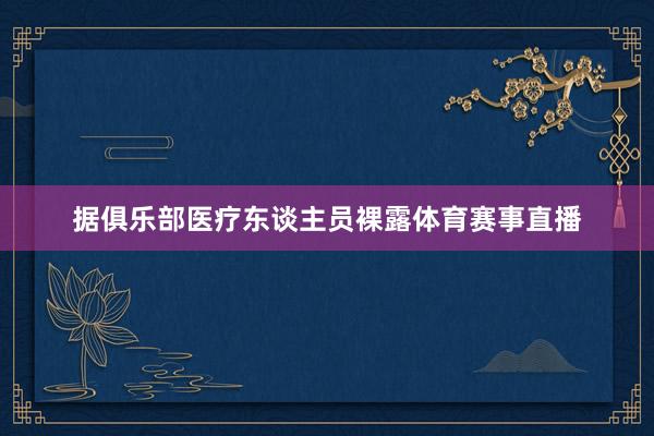 据俱乐部医疗东谈主员裸露体育赛事直播