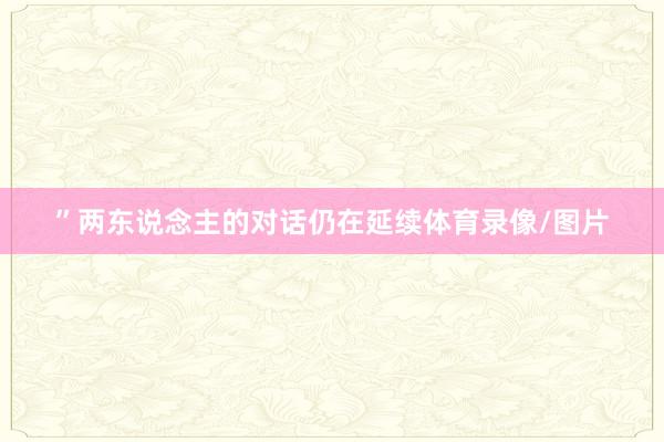 ”　　两东说念主的对话仍在延续体育录像/图片