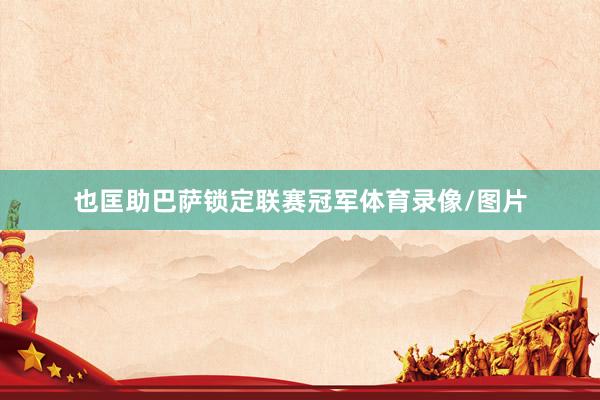 也匡助巴萨锁定联赛冠军体育录像/图片