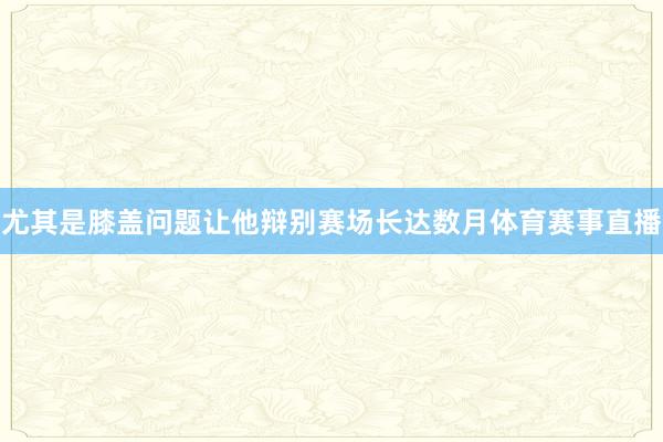 尤其是膝盖问题让他辩别赛场长达数月体育赛事直播
