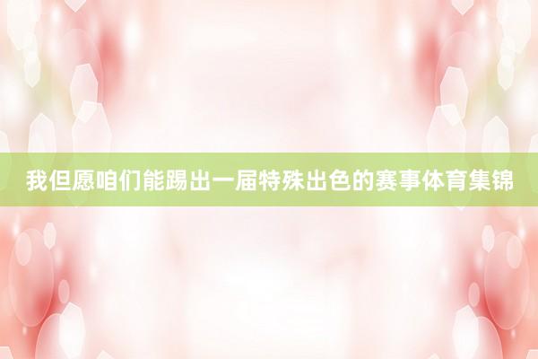 我但愿咱们能踢出一届特殊出色的赛事体育集锦