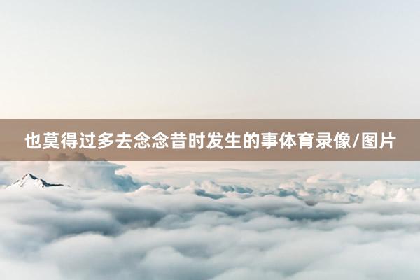 也莫得过多去念念昔时发生的事体育录像/图片