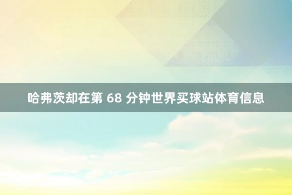 哈弗茨却在第 68 分钟世界买球站体育信息