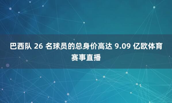 巴西队 26 名球员的总身价高达 9.09 亿欧体育赛事直播