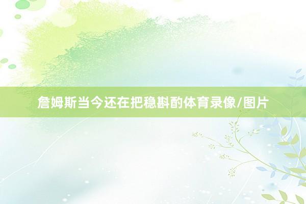 詹姆斯当今还在把稳斟酌体育录像/图片