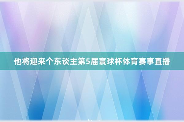 他将迎来个东谈主第5届寰球杯体育赛事直播